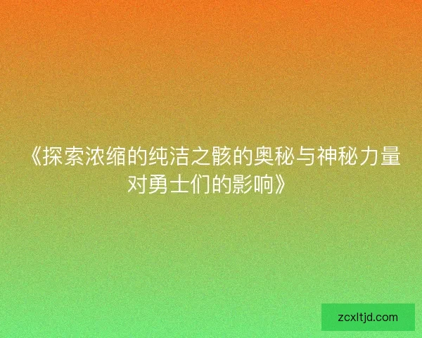 《探索浓缩的纯洁之骸的奥秘与神秘力量对勇士们的影响》