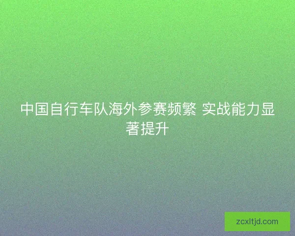 中国自行车队海外参赛频繁 实战能力显著提升