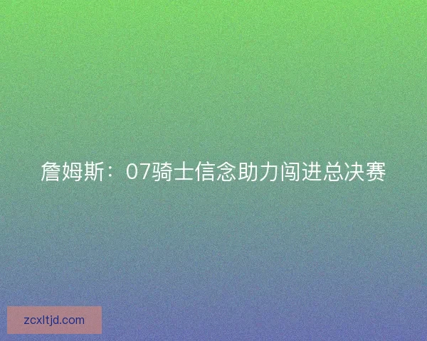詹姆斯：07骑士信念助力闯进总决赛