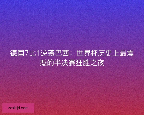 德国7比1逆袭巴西：世界杯历史上最震撼的半决赛狂胜之夜