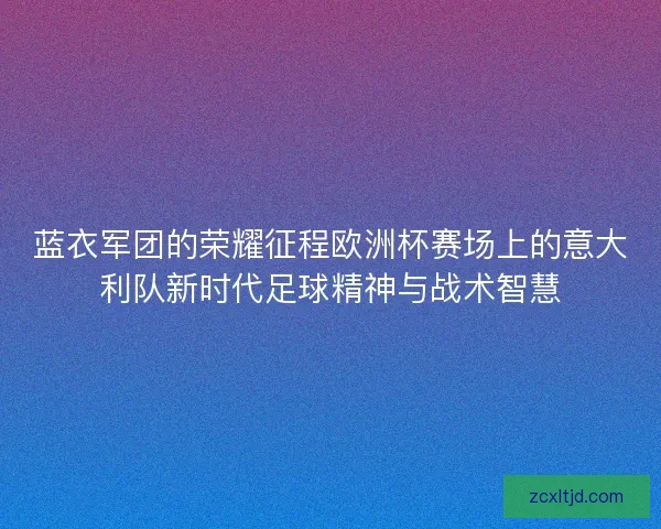 蓝衣军团的荣耀征程欧洲杯赛场上的意大利队新时代足球精神与战术智慧