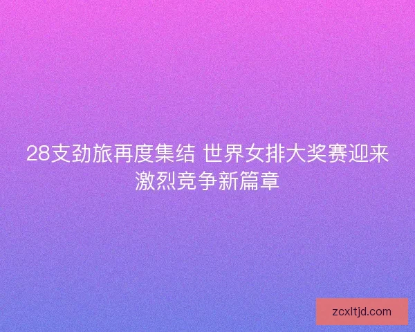 28支劲旅再度集结 世界女排大奖赛迎来激烈竞争新篇章