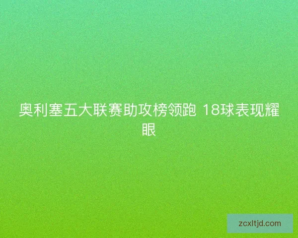奥利塞五大联赛助攻榜领跑 18球表现耀眼