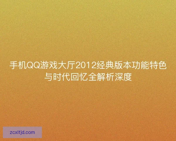 手机QQ游戏大厅2012经典版本功能特色与时代回忆全解析深度