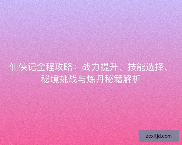 仙侠记全程攻略：战力提升、技能选择、秘境挑战与炼丹秘籍解析