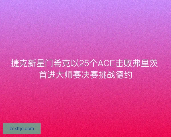 捷克新星门希克以25个ACE击败弗里茨 首进大师赛决赛挑战德约