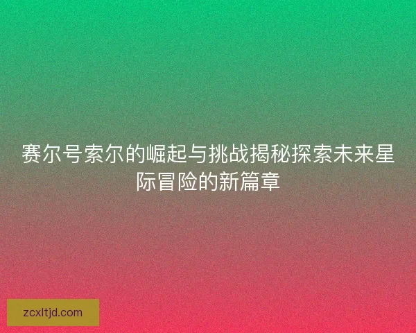赛尔号索尔的崛起与挑战揭秘探索未来星际冒险的新篇章